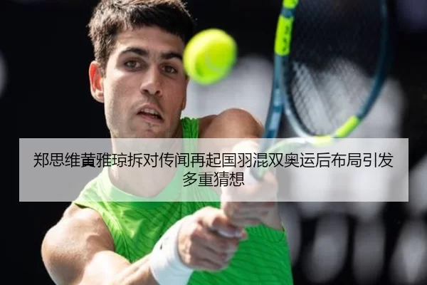 郑思维黄雅琼拆对传闻再起国羽混双奥运后布局引发多重猜想