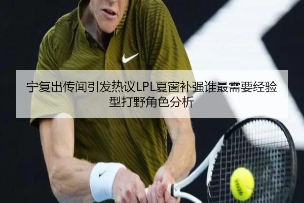 宁复出传闻引发热议LPL夏窗补强谁最需要经验型打野角色分析