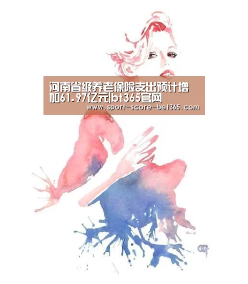 河南省级养老保险支出预计增加61.97亿元|bt365官网(图3) bt365官网